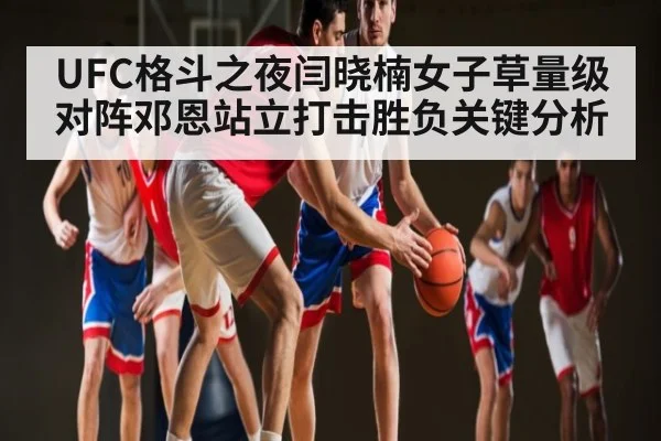 UFC格斗之夜闫晓楠女子草量级对阵邓恩站立打击胜负关键分析