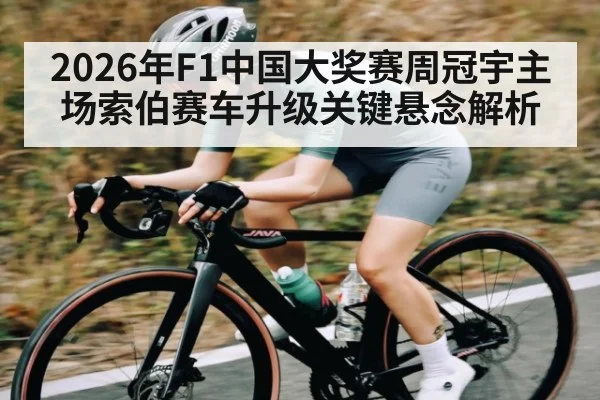2026年F1中国大奖赛周冠宇主场索伯赛车升级关键悬念解析