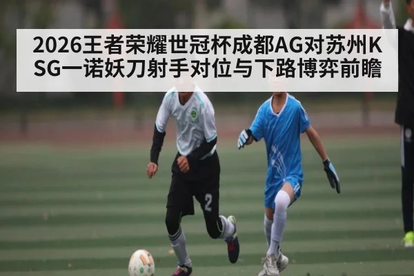 2026王者荣耀世冠杯成都AG对苏州KSG一诺妖刀射手对位与下路博弈前瞻